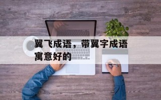 翼飞成语，带翼字成语寓意好的
