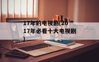 17年的电视剧(2017年必看十大电视剧)