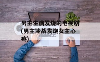 男主生病发烧的电视剧(男主冷战发烧女主心疼)
