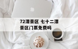 72潭景区 七十二潭景区门票免费吗