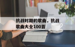 抗战时期的歌曲，抗战歌曲大全100首