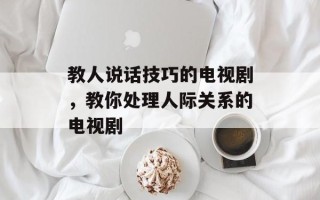 教人说话技巧的电视剧，教你处理人际关系的电视剧