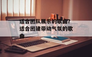 适合团队展示的歌曲？适合团建带动气氛的歌曲