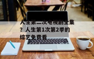 人生第二次电视剧全集？人生第1次第2季的综艺免费看