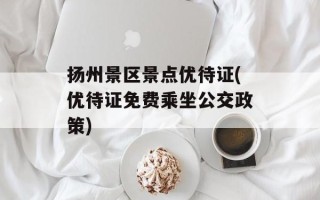 扬州景区景点优待证(优待证免费乘坐公交政策)