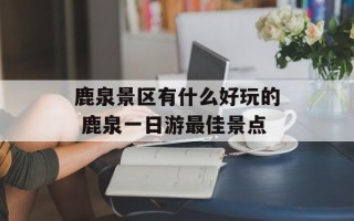 鹿泉景区有什么好玩的 鹿泉一日游最佳景点