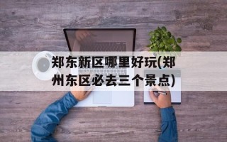 郑东新区哪里好玩(郑州东区必去三个景点)