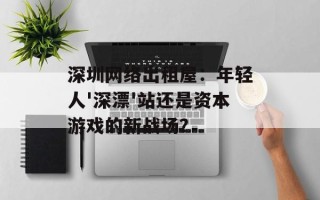 深圳网络出租屋：年轻人'深漂'站还是资本游戏的新战场？