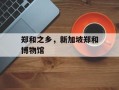 郑和之乡，新加坡郑和博物馆