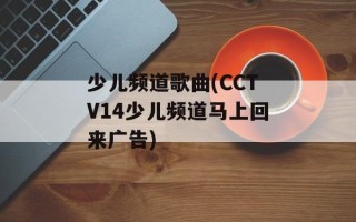 少儿频道歌曲(CCTV14少儿频道马上回来广告)