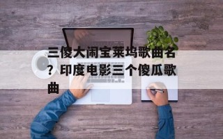 三傻大闹宝莱坞歌曲名？印度电影三个傻瓜歌曲