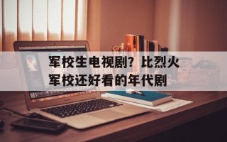 军校生电视剧？比烈火军校还好看的年代剧