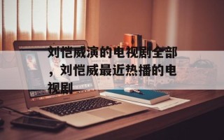 刘恺威演的电视剧全部，刘恺威最近热播的电视剧