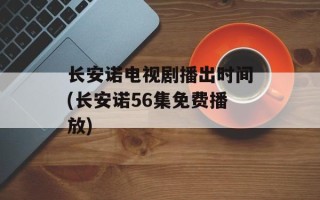长安诺电视剧播出时间(长安诺56集免费播放)
