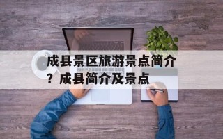 成县景区旅游景点简介？成县简介及景点
