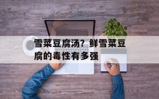 雪菜豆腐汤？鲜雪菜豆腐的毒性有多强