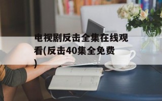 电视剧反击全集在线观看(反击40集全免费)