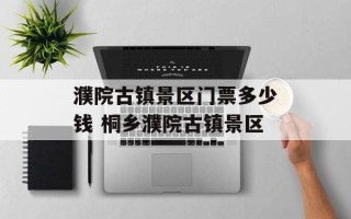 濮院古镇景区门票多少钱 桐乡濮院古镇景区