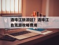 酒埠江旅游区？酒埠江自驾游攻略费用