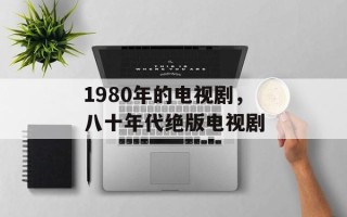 1980年的电视剧，八十年代绝版电视剧
