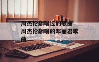 周杰伦翻唱过的歌曲 周杰伦翻唱的邓丽君歌曲