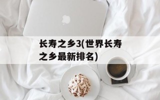 长寿之乡3(世界长寿之乡最新排名)