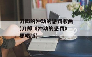 刀郎的冲动的惩罚歌曲(刀郎《冲动的惩罚》原唱版)