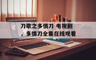 刀歌之多情刀 电视剧，多情刀全集在线观看