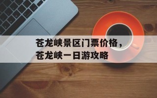 苍龙峡景区门票价格，苍龙峡一日游攻略