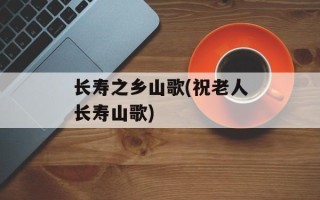 长寿之乡山歌(祝老人长寿山歌)