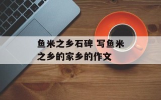 鱼米之乡石碑 写鱼米之乡的家乡的作文