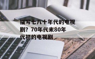 描写七八十年代的电视剧？70年代末80年代初的电视剧