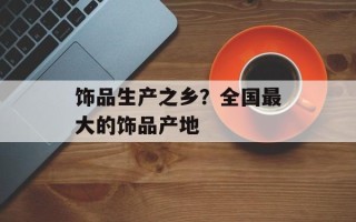 饰品生产之乡？全国最大的饰品产地