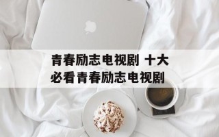 青春励志电视剧 十大必看青春励志电视剧