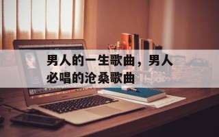 男人的一生歌曲，男人必唱的沧桑歌曲