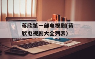 蒋欣第一部电视剧(蒋欣电视剧大全列表)