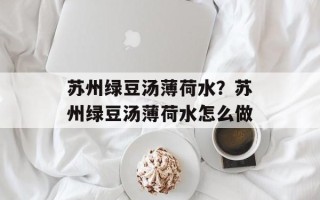 苏州绿豆汤薄荷水？苏州绿豆汤薄荷水怎么做