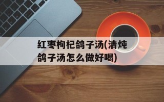 红枣枸杞鸽子汤(清炖鸽子汤怎么做好喝)