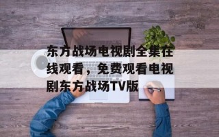 东方战场电视剧全集在线观看，免费观看电视剧东方战场TV版
