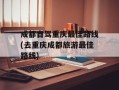 成都自驾重庆最佳路线(去重庆成都旅游最佳路线)