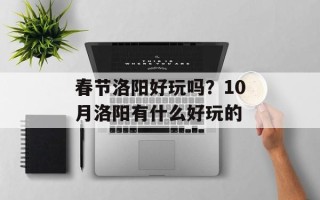春节洛阳好玩吗？10月洛阳有什么好玩的