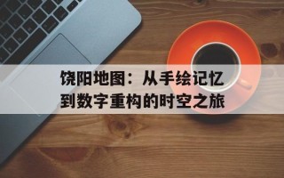 饶阳地图：从手绘记忆到数字重构的时空之旅