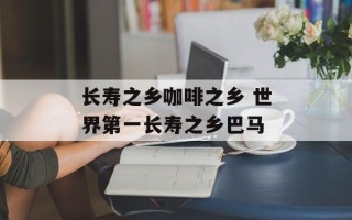 长寿之乡咖啡之乡 世界第一长寿之乡巴马