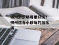 柳州游乐场哪里好玩？柳州适合小孩玩的游乐场