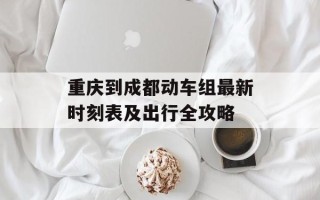 重庆到成都动车组最新时刻表及出行全攻略