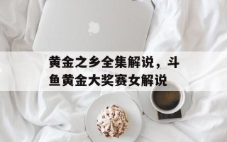 黄金之乡全集解说，斗鱼黄金大奖赛女解说
