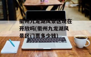 衢州九龙湖风景区现在开放吗(衢州九龙湖风景区门票多少钱)