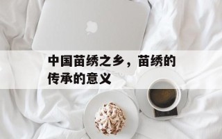 中国苗绣之乡，苗绣的传承的意义