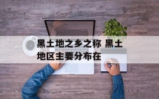 黑土地之乡之称 黑土地区主要分布在