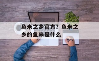 鱼米之乡官方？鱼米之乡的鱼米是什么